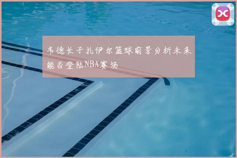 韦德长子扎伊尔篮球前景分析未来能否登陆NBA赛场