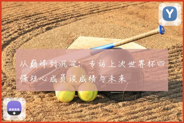 从巅峰到沉淀:专访上次世界杯四强核心成员谈成绩与未来