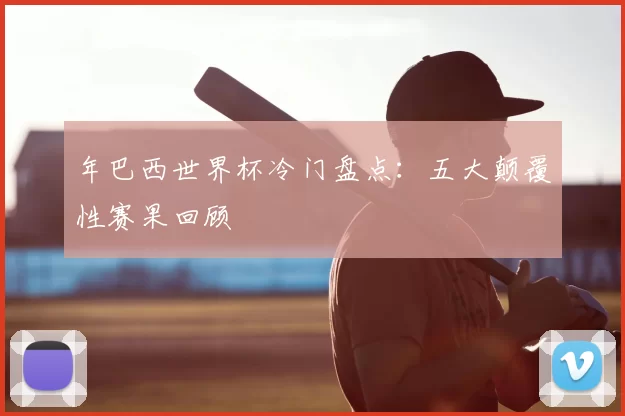 年巴西世界杯冷门盘点:五大颠覆性赛果回顾