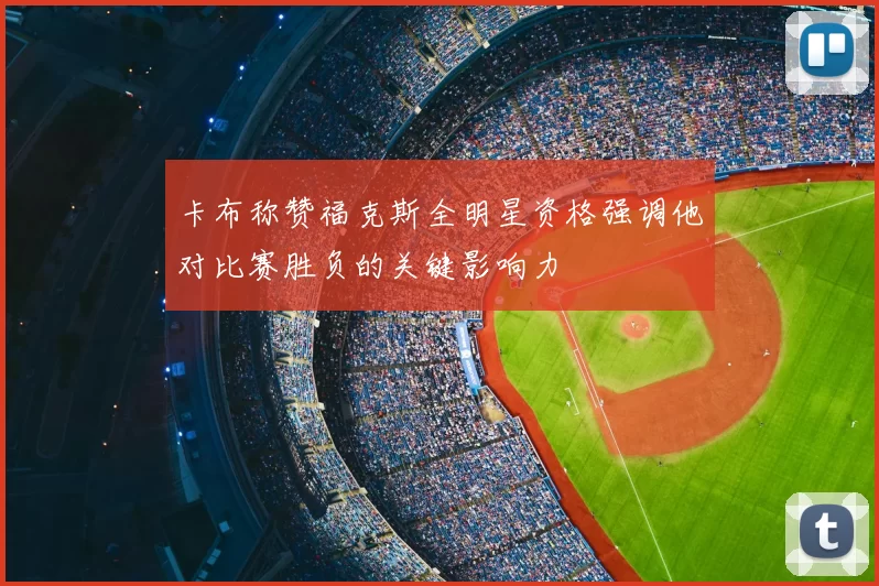 卡布称赞福克斯全明星资格强调他对比赛胜负的关键影响力