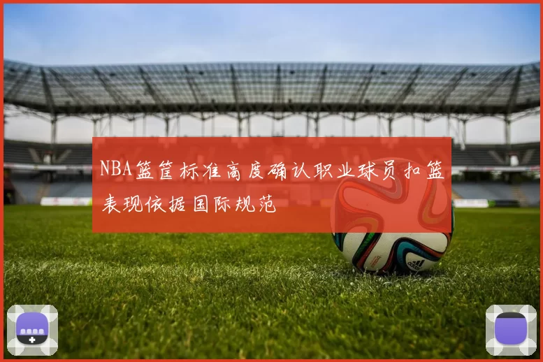 NBA篮筐标准高度确认职业球员扣篮表现依据国际规范