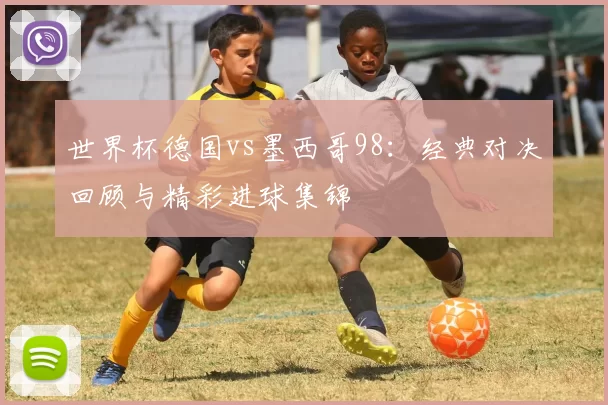 世界杯德国vs墨西哥98:经典对决回顾与精彩进球集锦