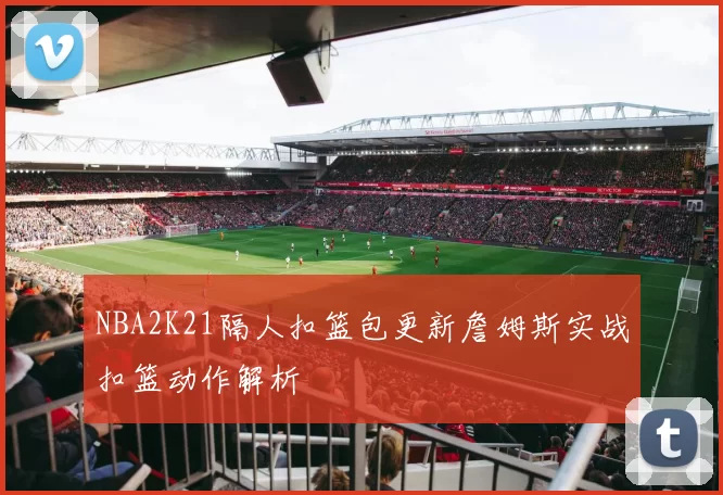 NBA2K21隔人扣篮包更新詹姆斯实战扣篮动作解析