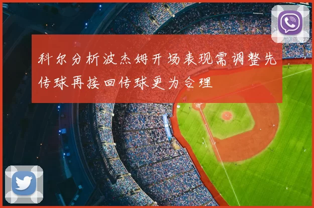 科尔分析波杰姆开场表现需调整先传球再接回传球更为合理