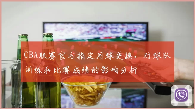 CBA联赛官方指定用球更换,对球队训练和比赛成绩的影响分析