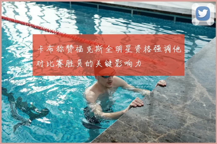 卡布称赞福克斯全明星资格强调他对比赛胜负的关键影响力