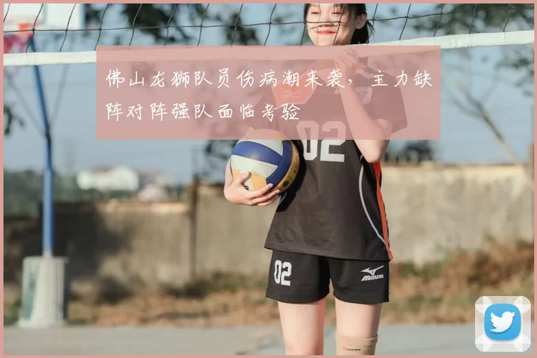 佛山龙狮队员伤病潮来袭,主力缺阵对阵强队面临考验