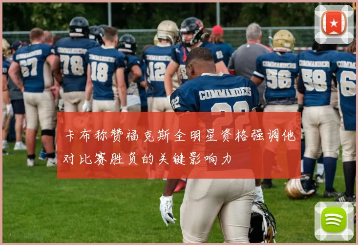 卡布称赞福克斯全明星资格强调他对比赛胜负的关键影响力