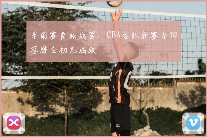 季前赛首轮战罢，CBA各队新赛季阵容磨合初见成效