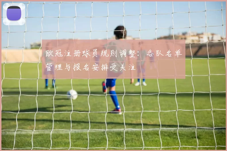 欧冠注册球员规则调整:各队名单管理与报名安排受关注