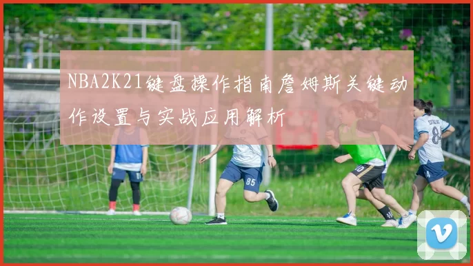 NBA2K21键盘操作指南詹姆斯关键动作设置与实战应用解析