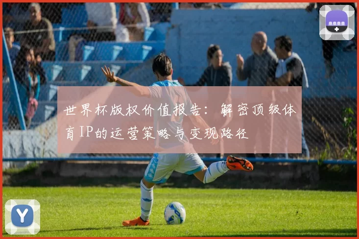 世界杯版权价值报告:解密顶级体育IP的运营策略与变现路径