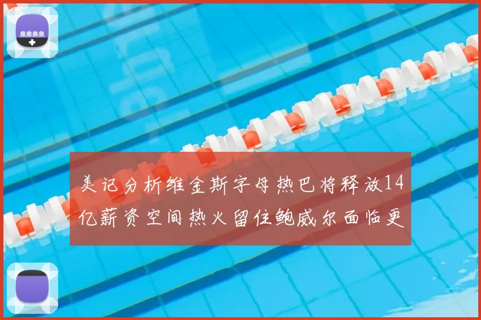 美记分析维金斯字母热巴将释放14亿薪资空间热火留住鲍威尔面临更大挑战