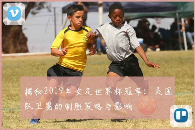 揭秘2019年女足世界杯冠军:美国队卫冕的制胜策略与影响
