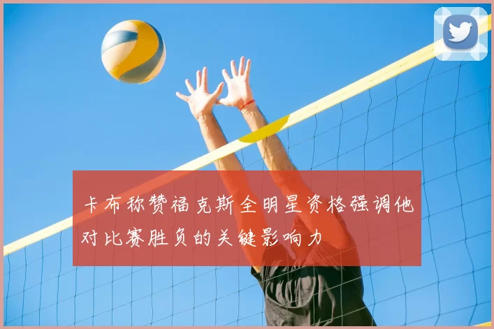卡布称赞福克斯全明星资格强调他对比赛胜负的关键影响力