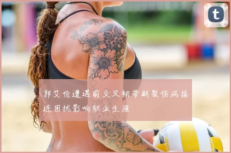 郭艾伦遭遇前交叉韧带断裂伤病接连困扰影响职业生涯