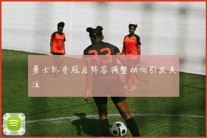 勇士队夺冠后阵容调整动向引发关注