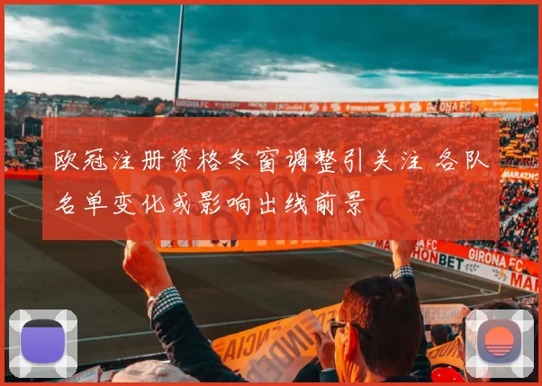 欧冠注册资格冬窗调整引关注 各队名单变化或影响出线前景