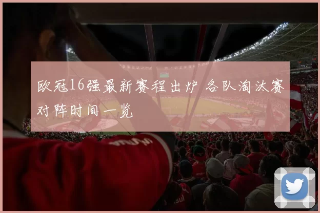 欧冠16强最新赛程出炉 各队淘汰赛对阵时间一览