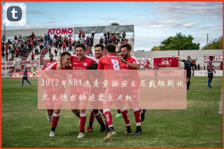 2012年NBA选秀重排安东尼戴维斯状元米德尔顿逆袭至次轮