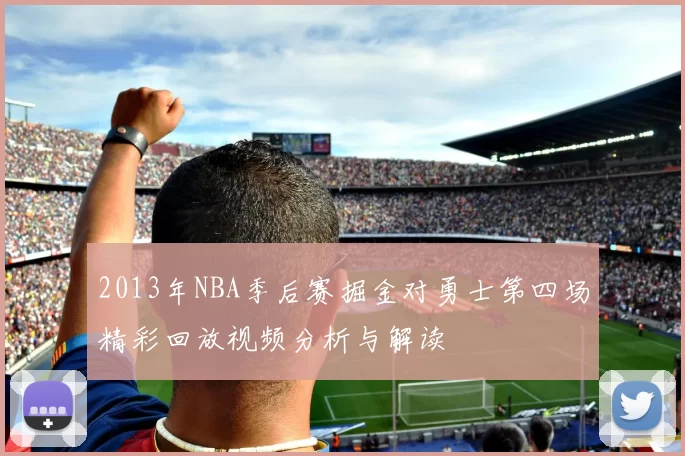 2013年NBA季后赛掘金对勇士第四场精彩回放视频分析与解读