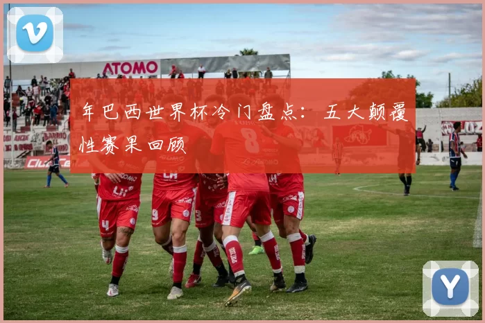 年巴西世界杯冷门盘点:五大颠覆性赛果回顾