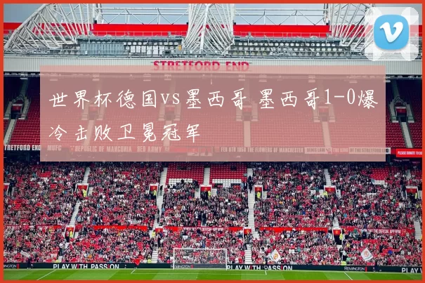 世界杯德国vs墨西哥 墨西哥1-0爆冷击败卫冕冠军