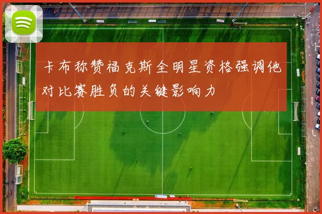 卡布称赞福克斯全明星资格强调他对比赛胜负的关键影响力