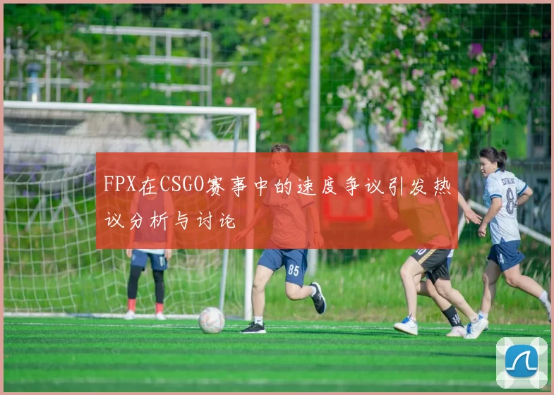 FPX在CSGO赛事中的速度争议引发热议分析与讨论