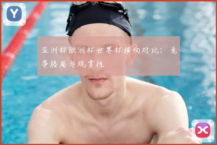 亚洲杯欧洲杯世界杯横向对比:竞争格局与观赏性