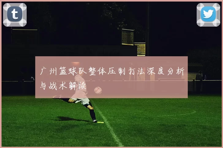 广州篮球队整体压制打法深度分析与战术解读