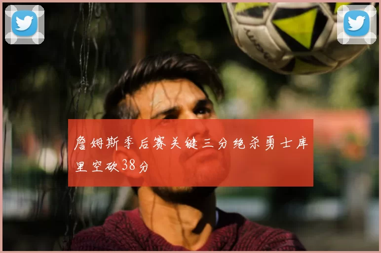 詹姆斯季后赛关键三分绝杀勇士库里空砍38分