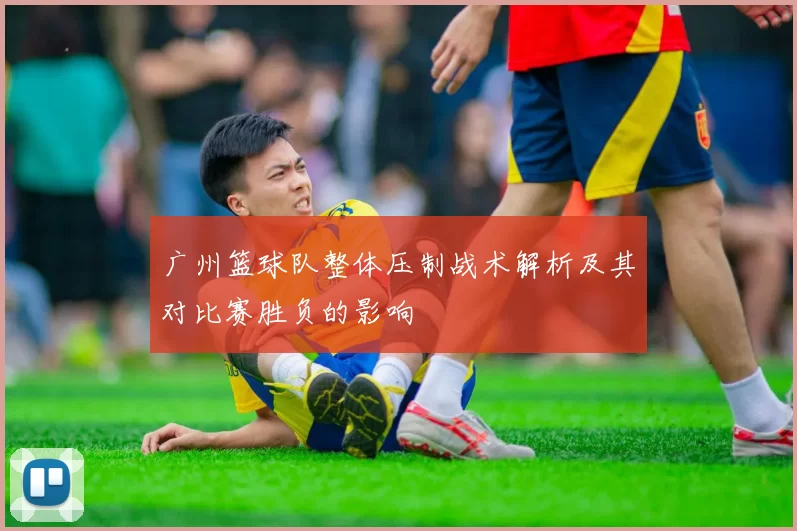 广州篮球队整体压制战术解析及其对比赛胜负的影响