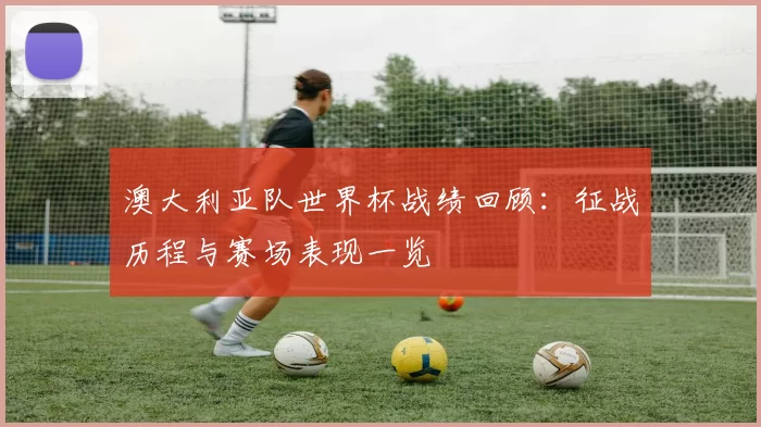 澳大利亚队世界杯战绩回顾:征战历程与赛场表现一览