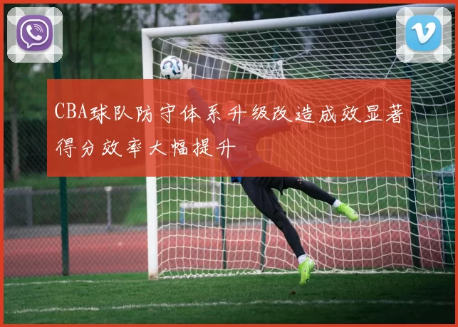 CBA球队防守体系升级改造成效显著得分效率大幅提升