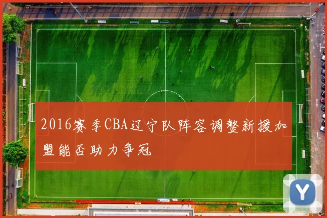2016赛季CBA辽宁队阵容调整新援加盟能否助力争冠