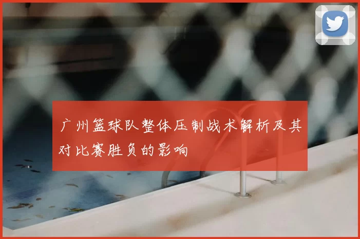 广州篮球队整体压制战术解析及其对比赛胜负的影响