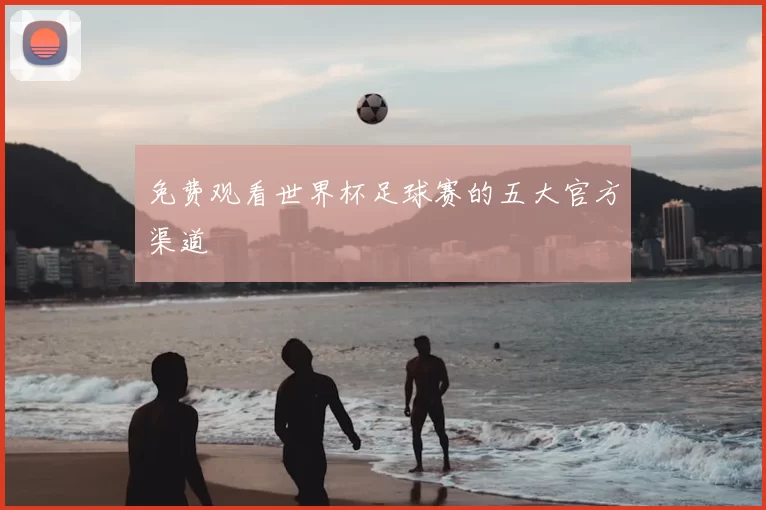 免费观看世界杯足球赛的五大官方渠道