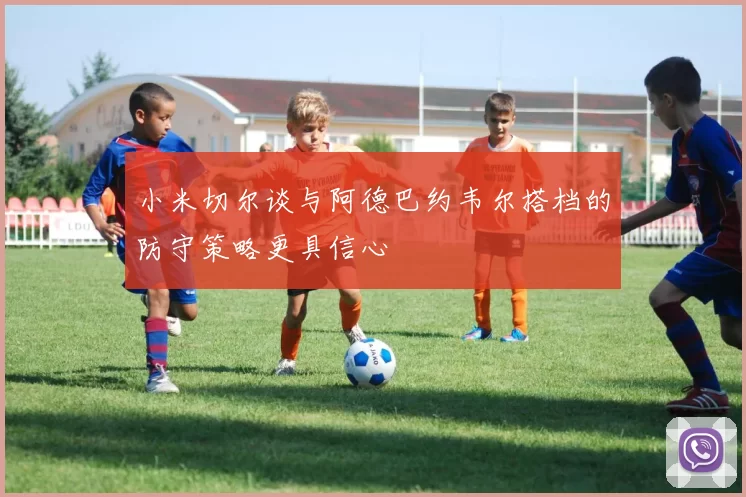 小米切尔谈与阿德巴约韦尔搭档的防守策略更具信心