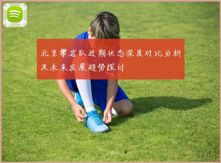 北京攀岩队近期状态深度对比分析及未来发展趋势探讨