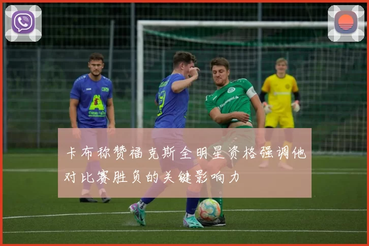 卡布称赞福克斯全明星资格强调他对比赛胜负的关键影响力