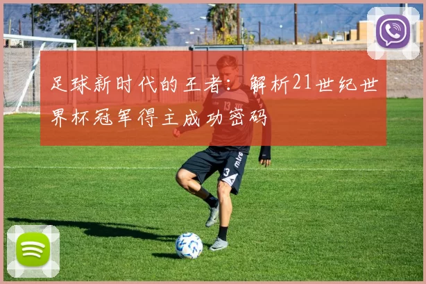 足球新时代的王者:解析21世纪世界杯冠军得主成功密码