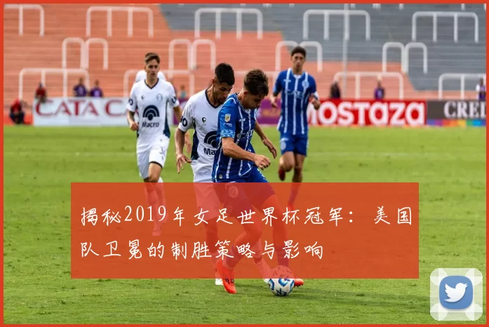 揭秘2019年女足世界杯冠军:美国队卫冕的制胜策略与影响