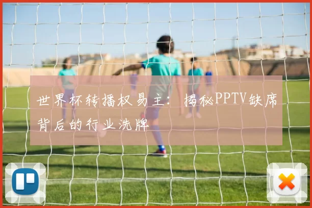 世界杯转播权易主:揭秘PPTV缺席背后的行业洗牌