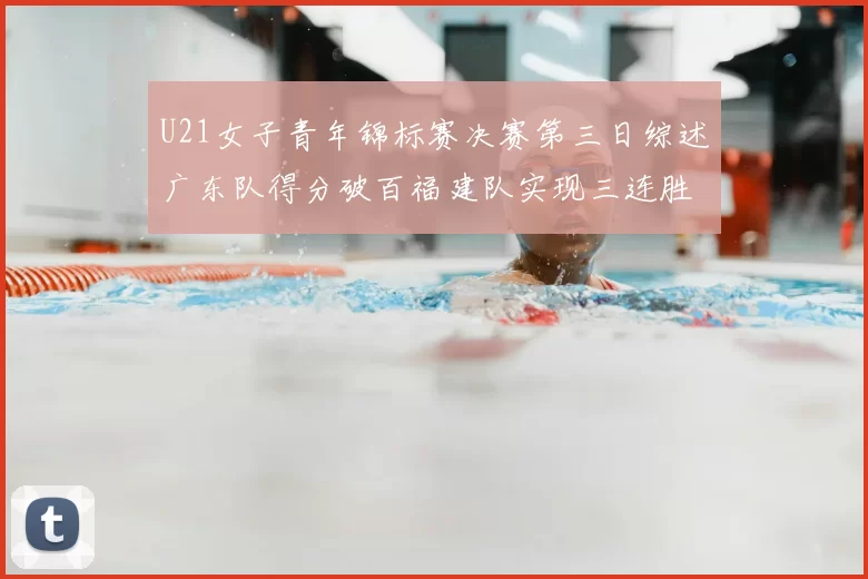 U21女子青年锦标赛决赛第三日综述广东队得分破百福建队实现三连胜