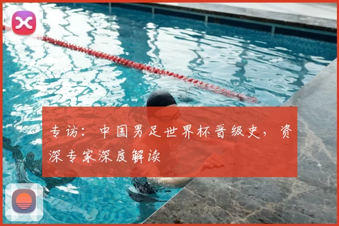 专访:中国男足世界杯晋级史,资深专家深度解读