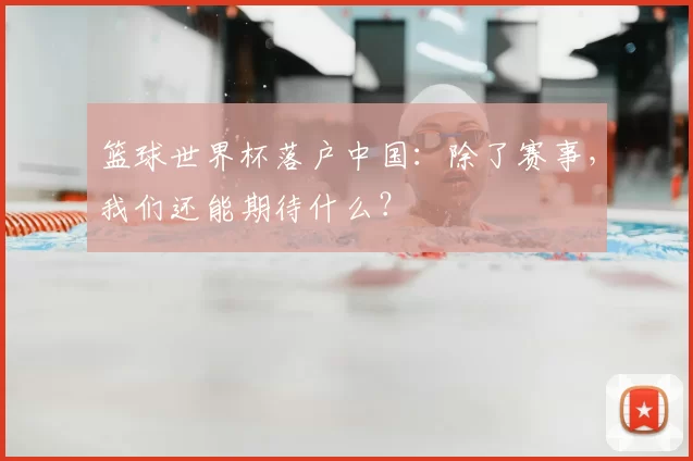 篮球世界杯落户中国:除了赛事,我们还能期待什么?