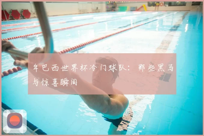 年巴西世界杯冷门球队:那些黑马与惊喜瞬间