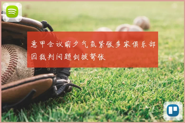 意甲会议前夕气氛紧张多家俱乐部因裁判问题剑拔弩张