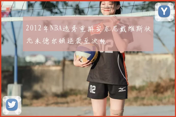 2012年NBA选秀重排安东尼戴维斯状元米德尔顿逆袭至次轮